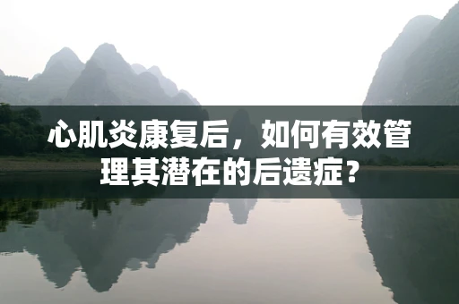心肌炎康复后，如何有效管理其潜在的后遗症？