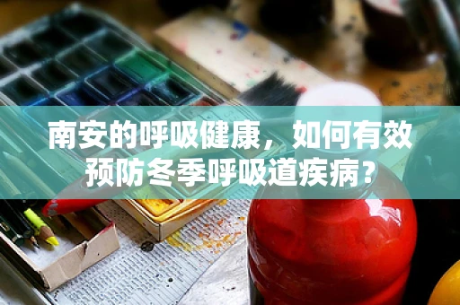 南安的呼吸健康，如何有效预防冬季呼吸道疾病？