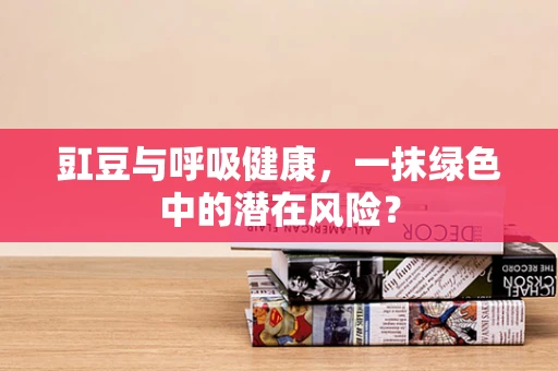 豇豆与呼吸健康，一抹绿色中的潜在风险？