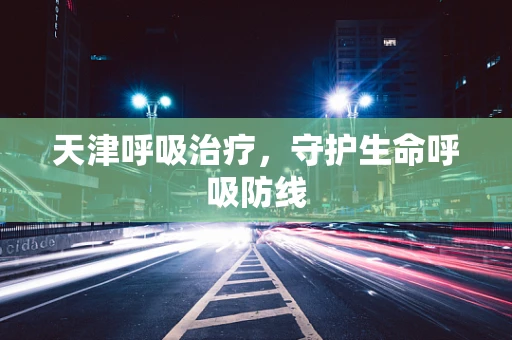 天津呼吸治疗，守护生命呼吸防线