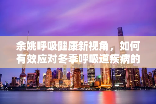 余姚呼吸健康新视角，如何有效应对冬季呼吸道疾病的挑战？