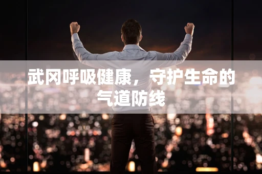 武冈呼吸健康，守护生命的气道防线