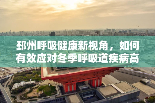 邳州呼吸健康新视角，如何有效应对冬季呼吸道疾病高发期？