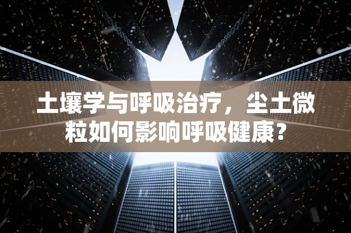 土壤学与呼吸治疗，尘土微粒如何影响呼吸健康？
