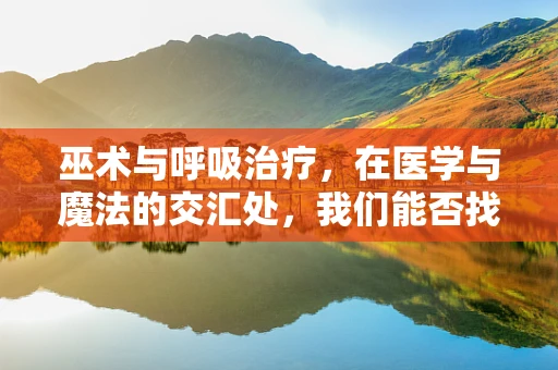 巫术与呼吸治疗，在医学与魔法的交汇处，我们能否找到治愈的‘咒语’？