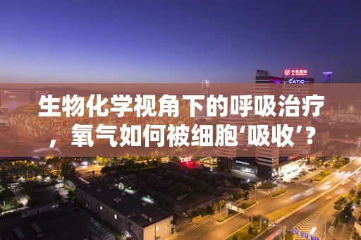 生物化学视角下的呼吸治疗，氧气如何被细胞‘吸收’？
