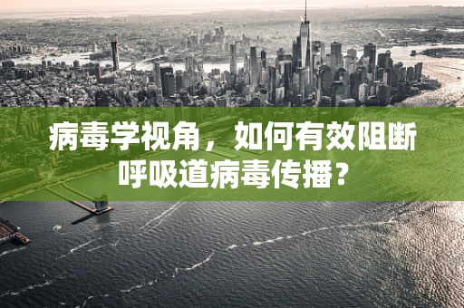 病毒学视角，如何有效阻断呼吸道病毒传播？