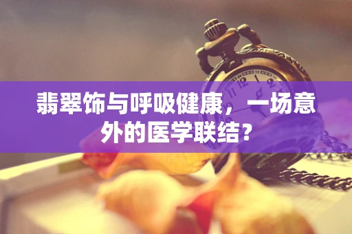 翡翠饰与呼吸健康，一场意外的医学联结？