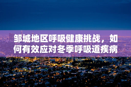邹城地区呼吸健康挑战，如何有效应对冬季呼吸道疾病高发期？