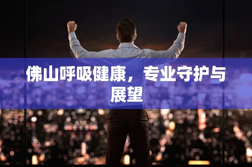 佛山呼吸健康，专业守护与展望
