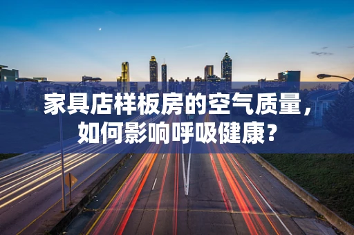 家具店样板房的空气质量，如何影响呼吸健康？