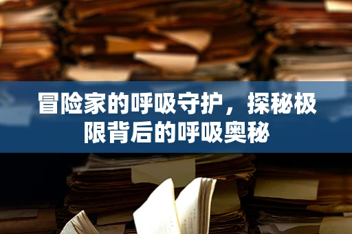 冒险家的呼吸守护，探秘极限背后的呼吸奥秘