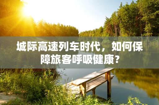 城际高速列车时代，如何保障旅客呼吸健康？
