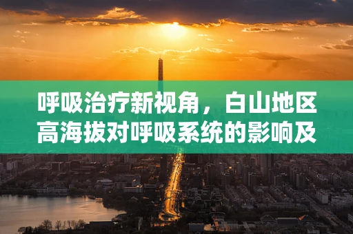 呼吸治疗新视角，白山地区高海拔对呼吸系统的影响及应对策略