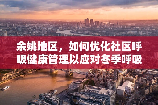 余姚地区，如何优化社区呼吸健康管理以应对冬季呼吸疾病高发？