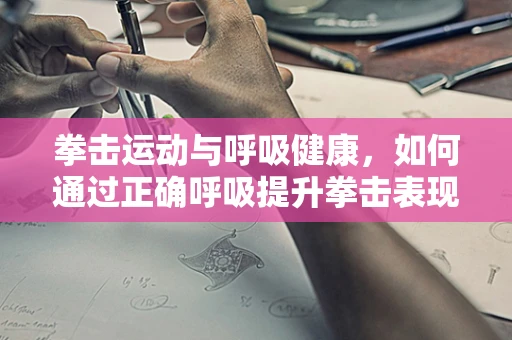 拳击运动与呼吸健康，如何通过正确呼吸提升拳击表现？