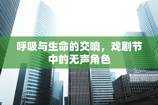 呼吸与生命的交响，戏剧节中的无声角色