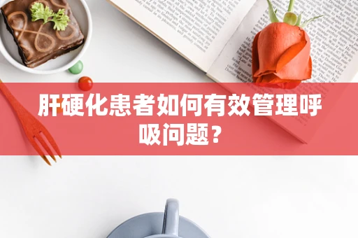 肝硬化患者如何有效管理呼吸问题？