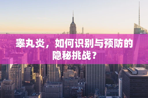 睾丸炎，如何识别与预防的隐秘挑战？