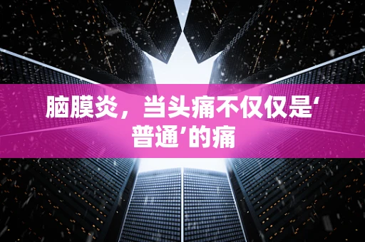 脑膜炎，当头痛不仅仅是‘普通’的痛