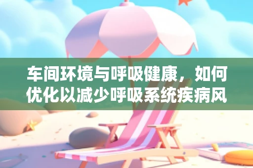 车间环境与呼吸健康，如何优化以减少呼吸系统疾病风险？
