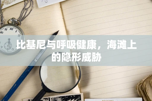 比基尼与呼吸健康，海滩上的隐形威胁