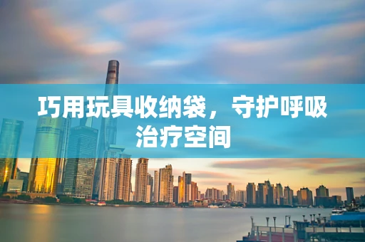 巧用玩具收纳袋，守护呼吸治疗空间
