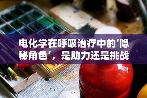 电化学在呼吸治疗中的‘隐秘角色’，是助力还是挑战？