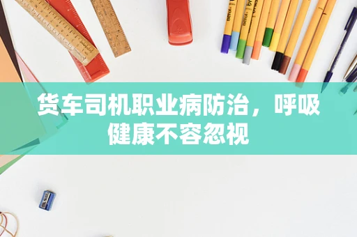 货车司机职业病防治，呼吸健康不容忽视