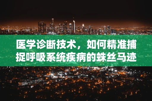 医学诊断技术，如何精准捕捉呼吸系统疾病的蛛丝马迹？