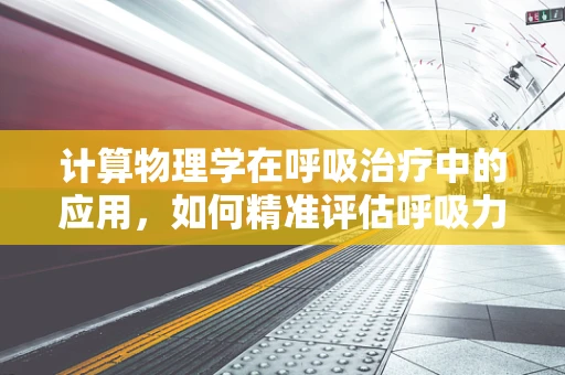 计算物理学在呼吸治疗中的应用，如何精准评估呼吸力学？