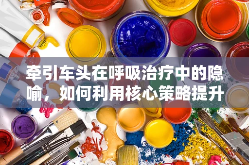 牵引车头在呼吸治疗中的隐喻，如何利用核心策略提升患者呼吸功能？