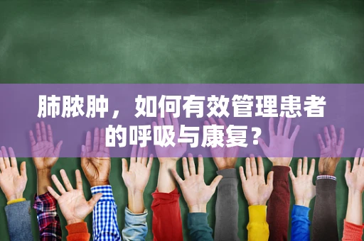 肺脓肿，如何有效管理患者的呼吸与康复？
