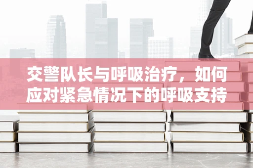 交警队长与呼吸治疗，如何应对紧急情况下的呼吸支持？