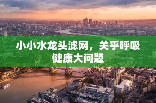 小小水龙头滤网，关乎呼吸健康大问题
