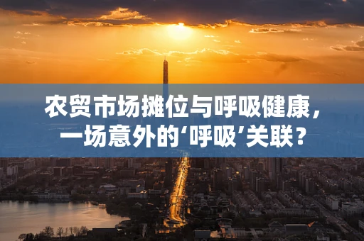 农贸市场摊位与呼吸健康，一场意外的‘呼吸’关联？