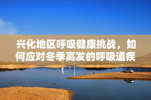 兴化地区呼吸健康挑战，如何应对冬季高发的呼吸道疾病？