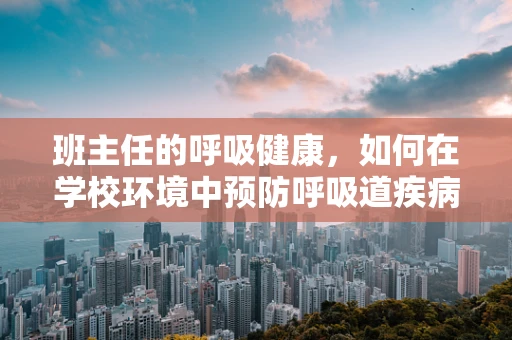 班主任的呼吸健康，如何在学校环境中预防呼吸道疾病？