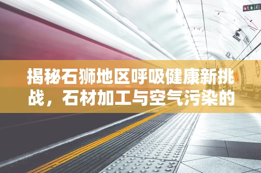 揭秘石狮地区呼吸健康新挑战，石材加工与空气污染的微妙关系