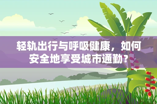 轻轨出行与呼吸健康，如何安全地享受城市通勤？