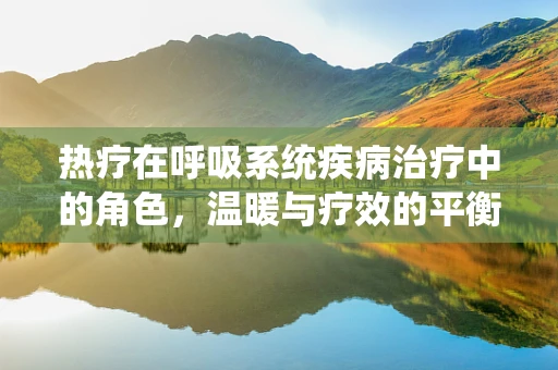 热疗在呼吸系统疾病治疗中的角色，温暖与疗效的平衡？