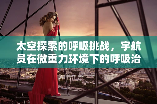 太空探索的呼吸挑战，宇航员在微重力环境下的呼吸治疗策略