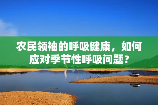 农民领袖的呼吸健康，如何应对季节性呼吸问题？