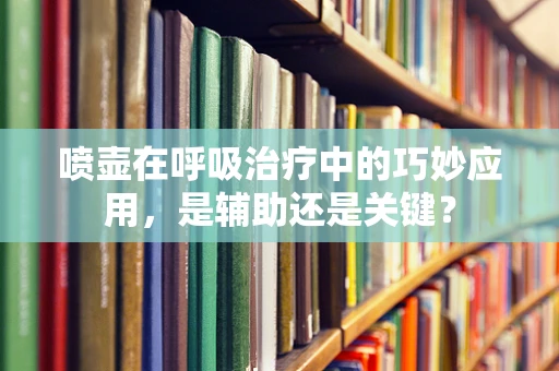 喷壶在呼吸治疗中的巧妙应用，是辅助还是关键？