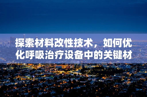 探索材料改性技术，如何优化呼吸治疗设备中的关键材料？