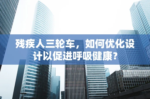 残疾人三轮车，如何优化设计以促进呼吸健康？
