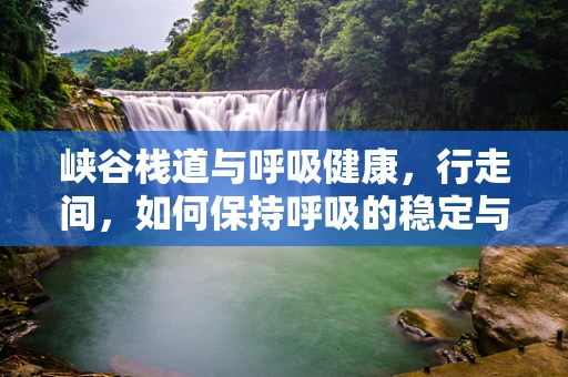 峡谷栈道与呼吸健康，行走间，如何保持呼吸的稳定与顺畅？