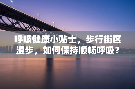 呼吸健康小贴士，步行街区漫步，如何保持顺畅呼吸？