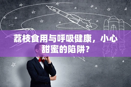 荔枝食用与呼吸健康，小心甜蜜的陷阱？
