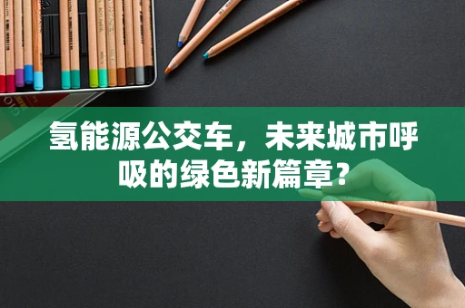 氢能源公交车，未来城市呼吸的绿色新篇章？